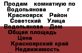 Продам 3 комнатную по Водопьянова, 4       г. Красноярск › Район ­ Советский › Улица ­ Водопьянова › Дом ­ 4 › Общая площадь ­ 68 › Цена ­ 3 600 000 - Красноярский край Недвижимость » Квартиры продажа   